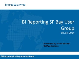 www.infocepts.com
BI Reporting SF Bay User
Group
08 July 2014
#BI Reporting for Bay Area Start-ups
Presented by: Scott Mitchell
DWApplications
 