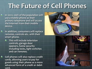 The Future of Cell Phones
In 2022, 100% of the population will
use a mobile phone as their
primary telephone and will acce...