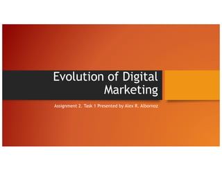 Evolution of Digital
Marketing
Assignment 2. Task 1 Presented by Alex R. Albornoz
 