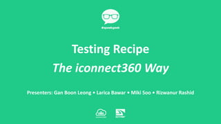 Presenters: Gan Boon Leong • Larica Bawar • Miki Soo • Rizwanur Rashid
Testing Recipe
The iconnect360 Way
 