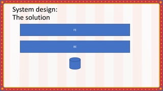 System design:
The solution
FE
BE
 