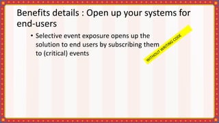 Benefits details : Open up your systems for
end-users
• Selective event exposure opens up the
solution to end users by subscribing them
to (critical) events
 