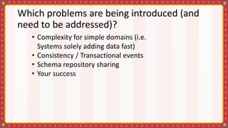 Which problems are being introduced (and
need to be addressed)?
• Complexity for simple domains (i.e.
Systems solely adding data fast)
• Consistency / Transactional events
• Schema repository sharing
• Your success
 