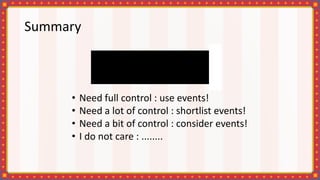 Summary
• Need full control : use events!
• Need a lot of control : shortlist events!
• Need a bit of control : consider events!
• I do not care : ........
 