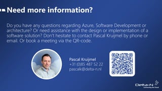 Need more information?
Do you have any questions regarding Azure, Software Development or
architecture? Or need assistance with the design or implementation of a
software solution? Don’t hesitate to contact Pascal Kruijmel by phone or
email. Or book a meeting via the QR-code.
Pascal Kruijmel
+31 (0)85 487 52 22
pascalk@delta-n.nl
 