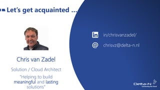 Let’s get acquainted …
in/chrisvanzadel/
chrisvz@delta-n.nl
Chris van Zadel
Solution / Cloud Architect
“Helping to build
meaningful and lasting
solutions”
 