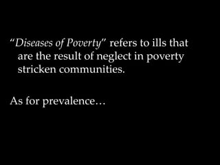 “Diseases of Poverty” refers to ills that
are the result of neglect in poverty
stricken communities.
As for prevalence…
 