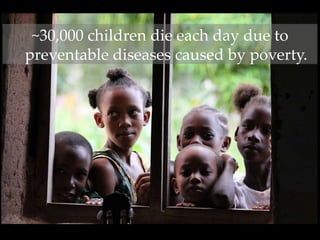 ~30,000 children die each day due to
preventable diseases caused by poverty.
 