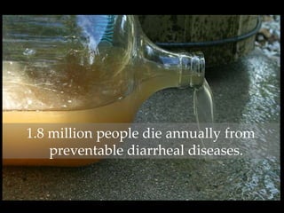 1.8 million people die annually from
preventable diarrheal diseases.
 