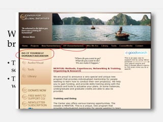 We found that those folks generally
broke into two categories:
• Those wanting to start their own non-profit/NGO,
so we coach and teach how-to, and
• Those just wanting to do the work or a project, so
we help and act as a fiscal intermediary.
 