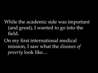While the academic side was important
(and great), I wanted to go into the
field.
On my first international medical
mission, I saw what the diseases of
poverty look like…
 