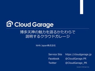 Copyright © NHN Japan Corp.
NHN Japan株式会社
博多天神の魅力を語るかたわらで
説明するクラウドガレージ
Service Site
Facebook
Twitter
https://cloudgarage.jp
@CloudGarage.PR
@CloudGarage_PR
 