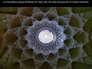 La maravillosa cúpula del Bazar de Yazd, Irán. No está mal para ser un centro comercial.
 