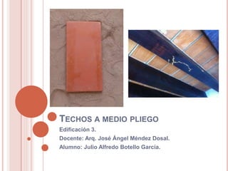 TECHOS A MEDIO PLIEGO
Edificación 3.
Docente: Arq. José Ángel Méndez Dosal.
Alumno: Julio Alfredo Botello García.
 
