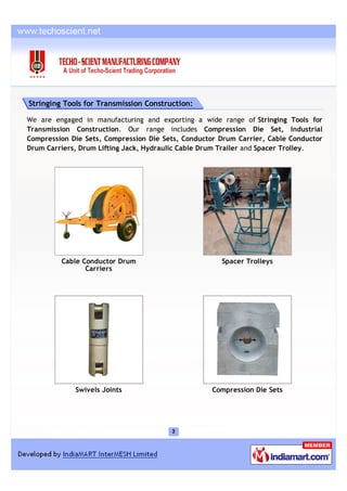 Stringing Tools for Transmission Construction:

We are engaged in manufacturing and exporting a wide range of Stringing Tools for
Transmission Construction. Our range includes Compression Die Set, Industrial
Compression Die Sets, Compression Die Sets, Conductor Drum Carrier, Cable Conductor
Drum Carriers, Drum Lifting Jack, Hydraulic Cable Drum Trailer and Spacer Trolley.




         Cable Conductor Drum                         Spacer Trolleys
                Carriers




             Swivels Joints                         Compression Die Sets
 