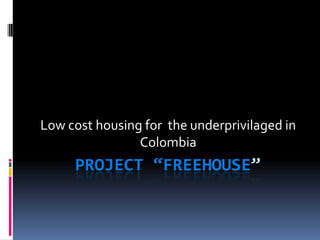 PROJECT “FREEHOUSE”
Low cost housing for the underprivilaged in
Colombia
 
