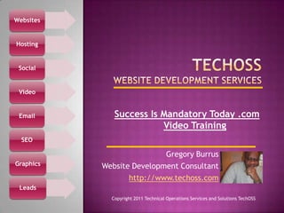 TechOSSWebsite Development Services  Success Is Mandatory Today .com Video Training  Gregory Burrus Website Development Consultant http://www.techoss.com Copyright 2011 Technical Operations Services and Solutions TechOSS 