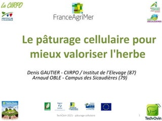 Le pâturage cellulaire pour
mieux valoriser l'herbe
Denis GAUTIER - CIIRPO / Institut de l’Elevage (87)
Arnaud OBLE - Campus des Sicaudières (79)
TechOvin 2015 - pâturage cellulaire 1
 