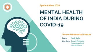 MENTAL HEALTH
OF INDIA DURING
COVID-19
Spotle AIthon 2020
Team: Tech Owls
Members: Deepti Boddeda
Soundarya Devi
Vruddhi Satra
Chennai Mathematical Institute
 