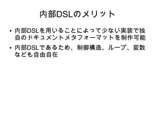 内部DSLのメリット
● 内部DSLを用いることによって少ない実装で独
自のドキュメントメタフォーマットを制作可能
● 内部DSLであるため、制御構造、ループ、変数
なども自由自在
 