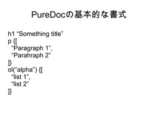 PureDocの基本的な書式
h1 “Something title”
p {[
“Paragraph 1”,
“Parahraph 2”
]}
ol(“alpha”) {[
“list 1”,
“list 2”
]}
 