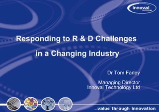 Responding to R & D Challenges
    in a Changin Industry
               ng

                         Dr Tom Farley
                                     y
                     Managing Director
                 Innoval Technology Ltd
 