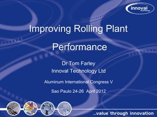 Improving Rolling Plant
Performance
Dr Tom Farley
Innoval Technology Ltd
Aluminum International Congress V
Sao Paulo 24-26 April 2012

 