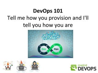 DevOps 101
Tell me how you provision and I'll
tell you how you are
 