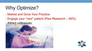 Why Optimize?
• Market and Grow Your Practice
• Engage your “next” patient (Pew Research – 80%)
• Attract colleagues
 