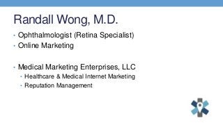 Randall Wong, M.D.
• Ophthalmologist (Retina Specialist)
• Online Marketing
• Medical Marketing Enterprises, LLC
• Healthcare & Medical Internet Marketing
• Reputation Management
 