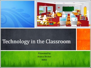 Technology in the Classroom
Presented by
Bianca Becker
RBES
 
