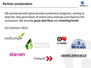 Partner accelerators

 We partnered with great private accelerator programs, aiming to
 help the next generation of world-class startups and improve the
 ecosystem: We provide great deal flow and matching funds.

 Our partners 2013:
 