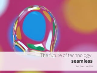 The future of technology:
seamless
Tech Peaks - Jun 2013
 