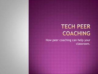 Tech Peer Coaching How peer coaching can help your classroom.  