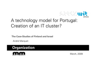 A technology model for Portugal:
Creation of an IT cluster?

The Case-Studies of Finland and Israel
 André Marquet


Organization
                                         March, 2009
 