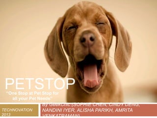 PETSTOP
 “One Stop at Pet Stop for
   all your Pet Needs”
                  By GeekChic (SOPHIE CHEN, CINDY DENG,
TECHNOVATION      NANDINI IYER, ALISHA PARIKH, AMRITA
2013              VENKATRAMAN)
 