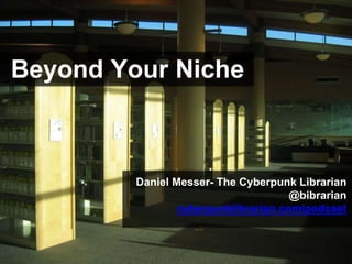Beyond Your Niche
Daniel Messer- The Cyberpunk Librarian
@bibrarian
cyberpunklibrarian.com/podcast
 