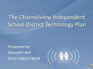 The Channelview Independent
School District Technology Plan
Presented by:
Meredith Bell
EDLD 5362/ET8038
 