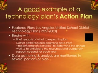 A  good  example of a technology plan’s  Action Plan ,[object Object],[object Object],[object Object],[object Object],[object Object]