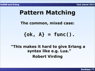 Pattern Matching
    The common, mixed case:


      {ok, A} = func().

“This makes it hard to give Erlang a
       syntax like e.g. Lua.”
         Robert Virding
 