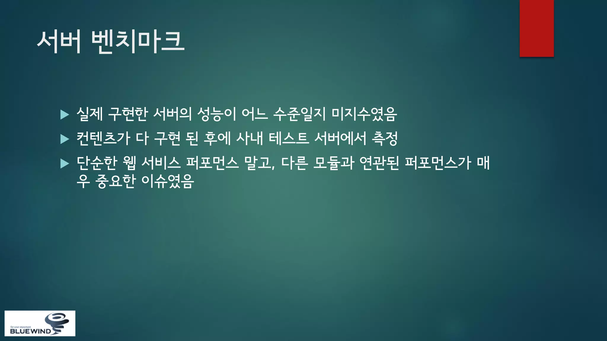 서버 벤치마크


실제 구현한 서버의 성능이 어느 수준일지 미지수였음



컨텐츠가 다 구현 된 후에 사내 테스트 서버에서 측정



단순한 웹 서비스 퍼포먼스 말고, 다른 모듈과 연관된 퍼포먼스가 매
우 중요한 이슈였음

 