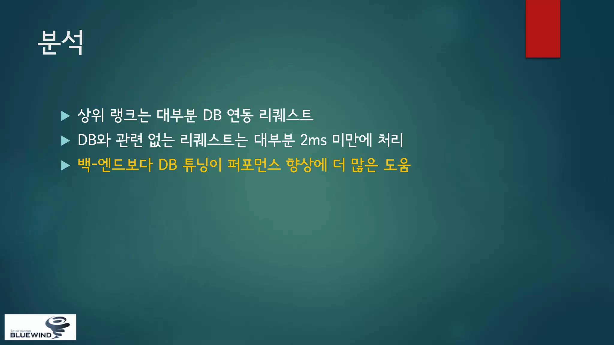 분석


상위 랭크는 대부분 DB 연동 리퀘스트



DB와 관련 없는 리퀘스트는 대부분 2ms 미만에 처리



백-엔드보다 DB 튜닝이 퍼포먼스 향상에 더 많은 도움

 