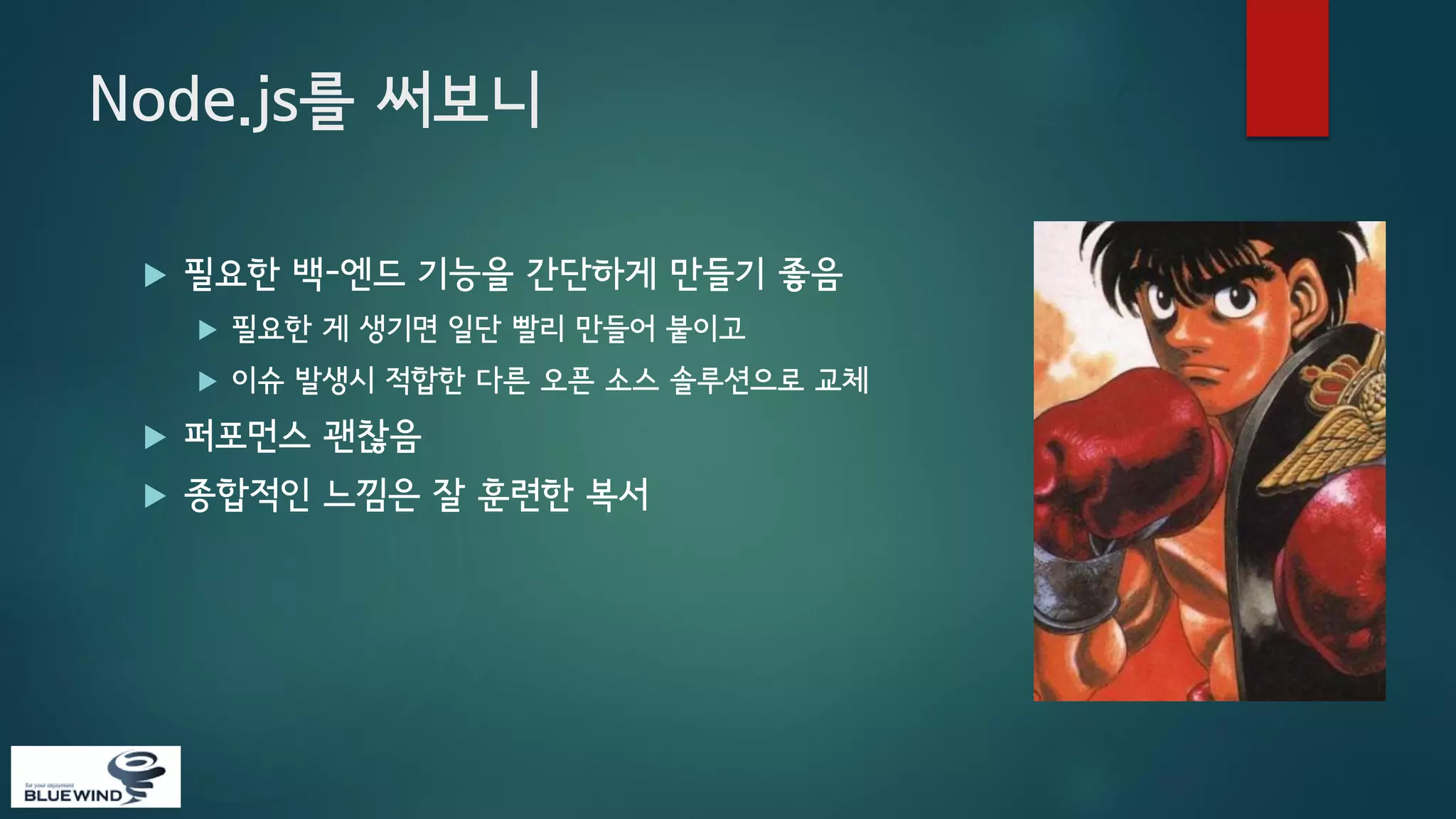 Node.js를 써보니


필요한 백-엔드 기능을 간단하게 만들기 좋음


필요한 게 생기면 일단 빨리 만들어 붙이고



이슈 발생시 적합한 다른 오픈 소스 솔루션으로 교체



퍼포먼스 괜찮음



종합적인 느낌은 잘 훈련한 복서

 