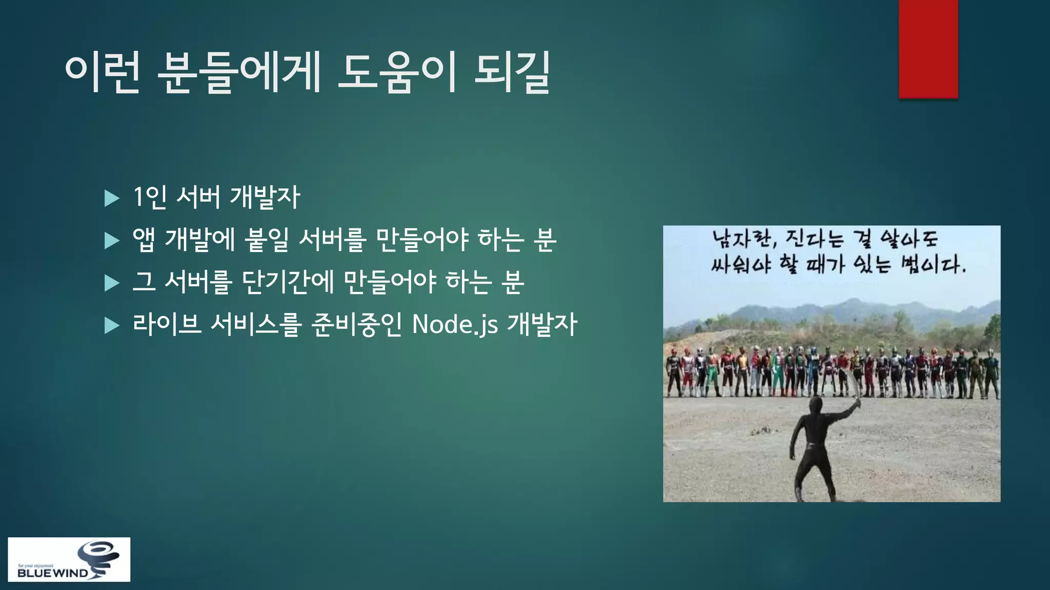 이런 분들에게 도움이 되길


1인 서버 개발자



앱 개발에 붙일 서버를 만들어야 하는 분



그 서버를 단기간에 만들어야 하는 분



라이브 서비스를 준비중인 Node.js 개발자

 