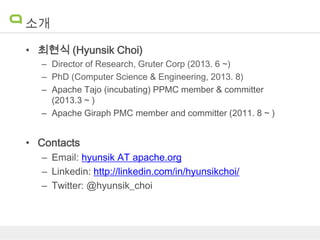 소개
• 최현식 (Hyunsik Choi)
– Director of Research, Gruter Corp (2013. 6 ~)
– PhD (Computer Science & Engineering, 2013. 8)
– Apache Tajo (incubating) PPMC member & committer
(2013.3 ~ )
– Apache Giraph PMC member and committer (2011. 8 ~ )

• Contacts
– Email: hyunsik AT apache.org
– Linkedin: http://linkedin.com/in/hyunsikchoi/
– Twitter: @hyunsik_choi

 