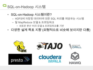 SQL-on-Hadoop 시스템
• SQL-on-Hadoop 시스템이란?
– HDFS에 저장된 데이터에 대한 SQL 처리를 제공하는 시스템
– 탈 MapReduce 모델 & 프레임워크
• 새로운 분산 처리 모델 & 프레임워크를 기반

• 다양한 설계 목표 지향 (외형적으로 비슷해 보이지만 다름)

 