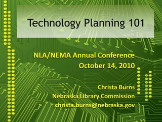 Technology Planning 101 NLA/NEMA Annual Conference October 14, 2010 Christa Burns Nebraska Library Commission christa.burns@nebraska.gov 