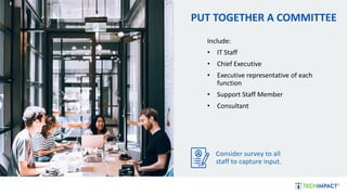 PUT TOGETHER A COMMITTEE
Include:
• IT Staff
• Chief Executive
• Executive representative of each
function
• Support Staff Member
• Consultant
Consider survey to all
staff to capture input.
 