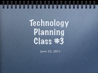 Technology
 Planning
 Class #3
  June 22, 2011
 