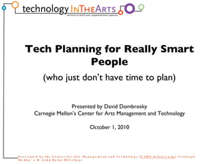 Presented by David Dombrosky Carnegie Mellon’s Center for Arts Management and Technology October 1, 2010 Tech Planning for Really Smart People (who just don’t have time to plan) 